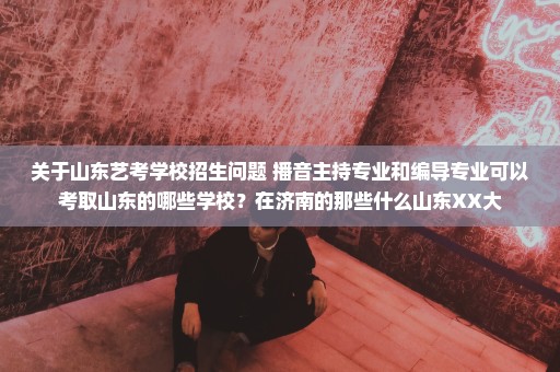 关于山东艺考学校招生问题 播音主持专业和编导专业可以考取山东的哪些学校？在济南的那些什么山东XX大