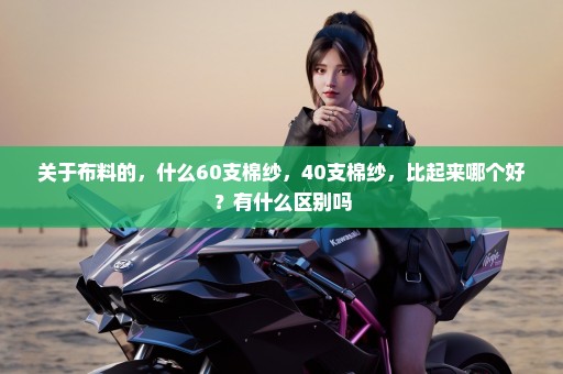 关于布料的，什么60支棉纱，40支棉纱，比起来哪个好？有什么区别吗