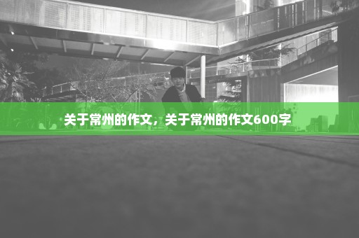 关于常州的作文，关于常州的作文600字 