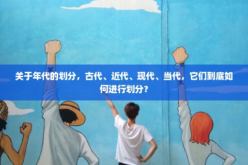 关于年代的划分，古代、近代、现代、当代，它们到底如何进行划分？