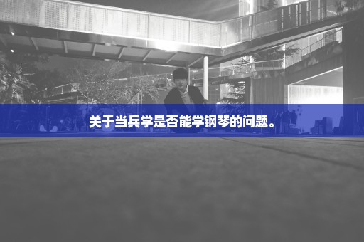关于当兵学是否能学钢琴的问题。