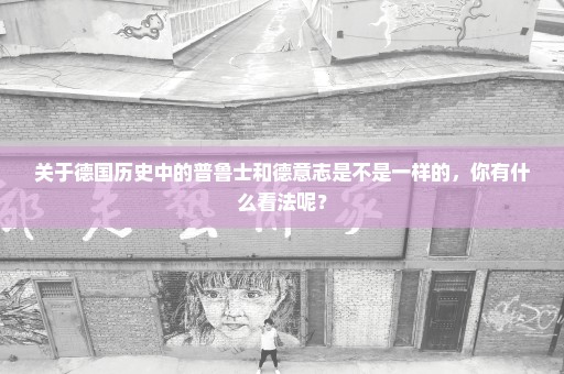 关于德国历史中的普鲁士和德意志是不是一样的，你有什么看法呢？