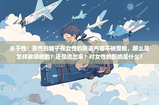 关于性：男性的精子在女性的阴道内若不被受精，那么是怎样被吸收的？还是流出来？对女性的影响是什么？
