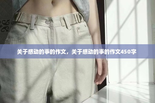 关于感动的事的作文，关于感动的事的作文450字 
