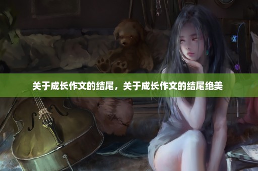 关于成长作文的结尾，关于成长作文的结尾绝美 