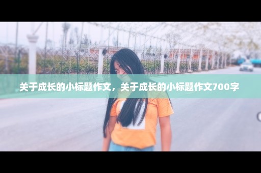 关于成长的小标题作文，关于成长的小标题作文700字 