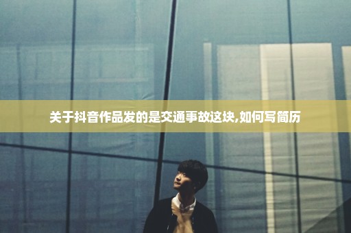 关于抖音作品发的是交通事故这块,如何写简历