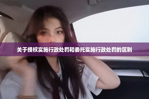 关于授权实施行政处罚和委托实施行政处罚的区别