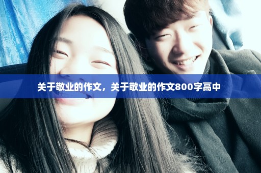 关于敬业的作文，关于敬业的作文800字高中 