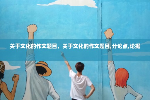 关于文化的作文题目，关于文化的作文题目,分论点,论据 