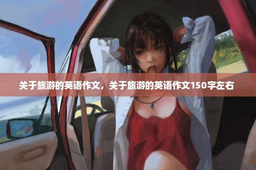 关于旅游的英语作文，关于旅游的英语作文150字左右 