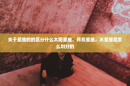 关于星座的的区分什么太阳星座、月亮星座，水星座是怎么划分的