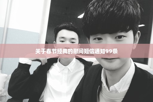 关于春节经典的慰问短信通知99条