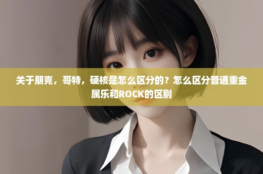 关于朋克，哥特，硬核是怎么区分的？怎么区分普通重金属乐和ROCK的区别