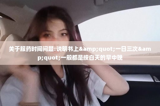 关于服药时间问题:说明书上"一日三次"一般都是按白天的早中晚