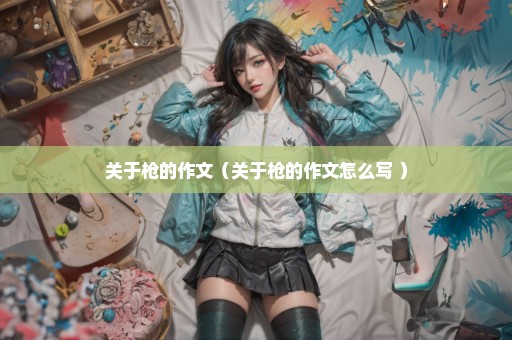 关于枪的作文（关于枪的作文怎么写 ）