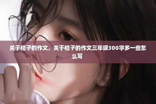 关于桔子的作文，关于桔子的作文三年级300字多一些怎么写 