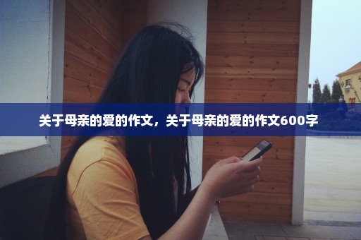 关于母亲的爱的作文，关于母亲的爱的作文600字 