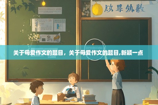 关于母爱作文的题目，关于母爱作文的题目,新颖一点 