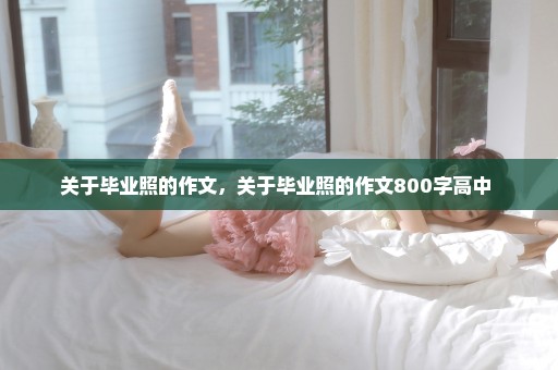 关于毕业照的作文，关于毕业照的作文800字高中 