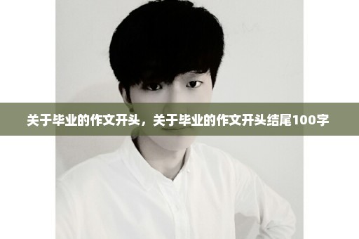 关于毕业的作文开头，关于毕业的作文开头结尾100字 