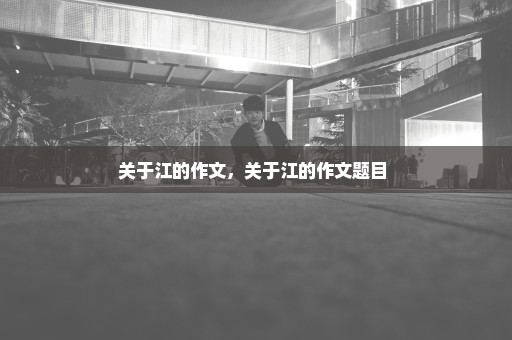 关于江的作文，关于江的作文题目 