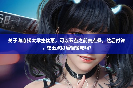 关于海底捞大学生优惠，可以五点之前去点餐，然后付钱，在五点以后慢慢吃吗？