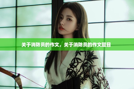 关于消防员的作文，关于消防员的作文题目 