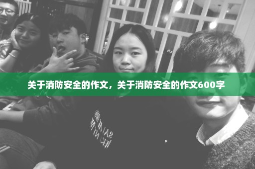 关于消防安全的作文，关于消防安全的作文600字 