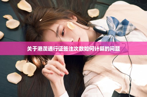关于港澳通行证签注次数如何计算的问题
