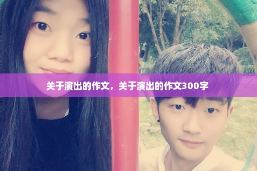 关于演出的作文，关于演出的作文300字 