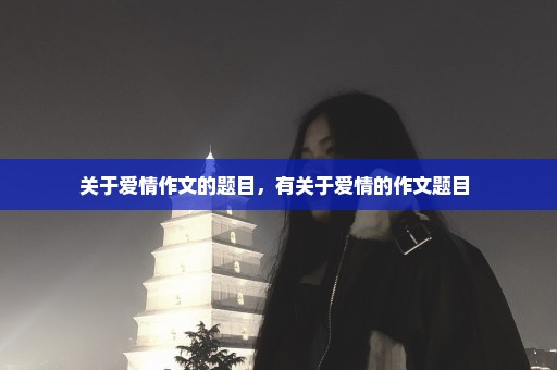关于爱情作文的题目，有关于爱情的作文题目 