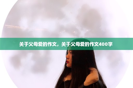 关于父母爱的作文，关于父母爱的作文400字 