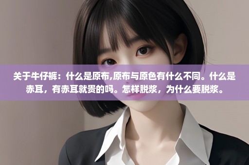 关于牛仔裤：什么是原布,原布与原色有什么不同。什么是赤耳，有赤耳就贵的吗。怎样脱浆，为什么要脱浆。