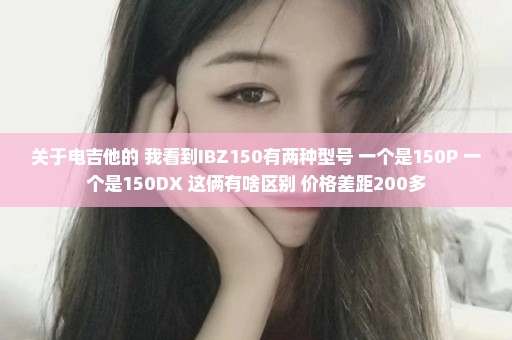 关于电吉他的 我看到IBZ150有两种型号 一个是150P 一个是150DX 这俩有啥区别 价格差距200多