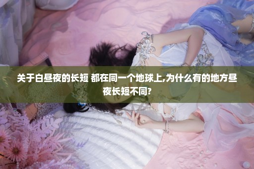 关于白昼夜的长短 都在同一个地球上,为什么有的地方昼夜长短不同?