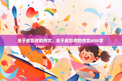 关于皮影戏的作文，关于皮影戏的作文600字 