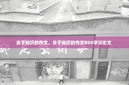 关于知识的作文，关于知识的作文800字议论文 