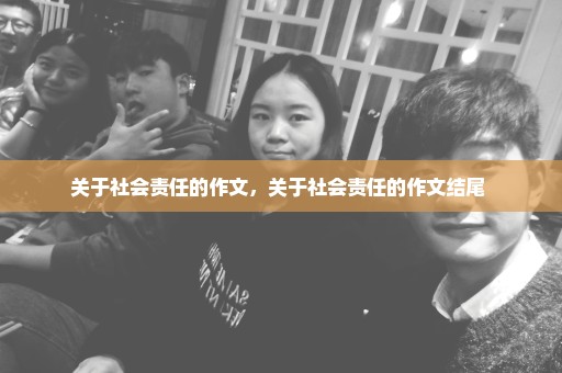 关于社会责任的作文，关于社会责任的作文结尾 