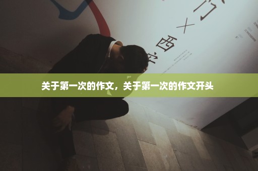 关于第一次的作文，关于第一次的作文开头 
