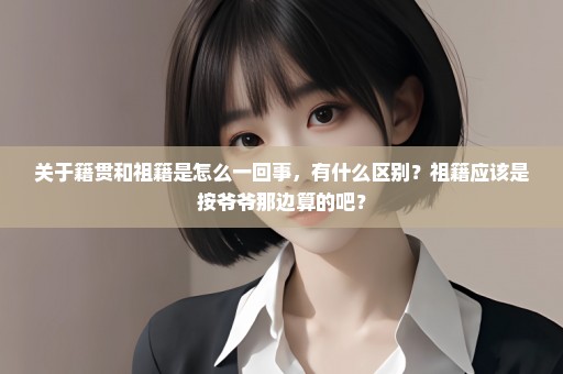 关于籍贯和祖籍是怎么一回事，有什么区别？祖籍应该是按爷爷那边算的吧？