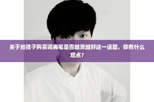 关于给孩子购买词典笔是否越贵越好这一话题，你有什么观点？