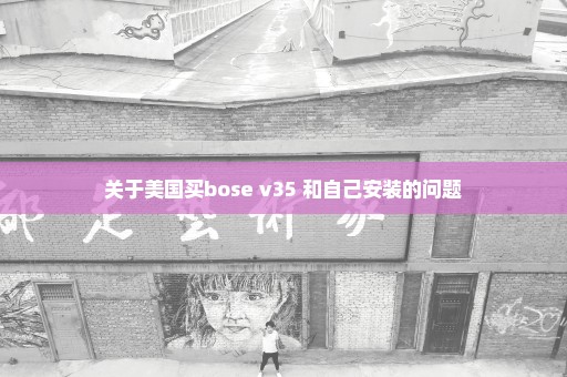 关于美国买bose v35 和自己安装的问题