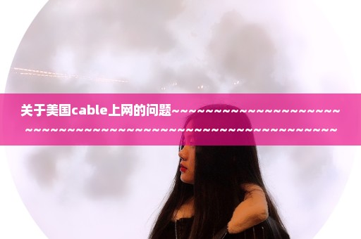 关于美国cable上网的问题~~~~~~~~~~~~~~~~~~~~~~~~~~~~~~~~~~~~~~~~~~~~~~~~~~~~~~~~~~~~~~~~