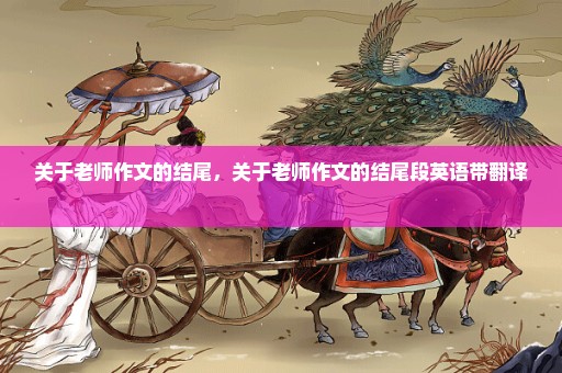关于老师作文的结尾，关于老师作文的结尾段英语带翻译 
