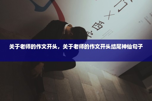 关于老师的作文开头，关于老师的作文开头结尾神仙句子 