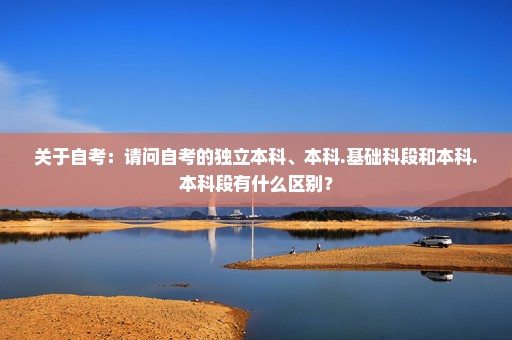 关于自考：请问自考的独立本科、本科.基础科段和本科.本科段有什么区别？