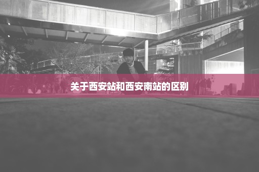 关于西安站和西安南站的区别