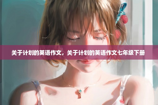 关于计划的英语作文，关于计划的英语作文七年级下册 