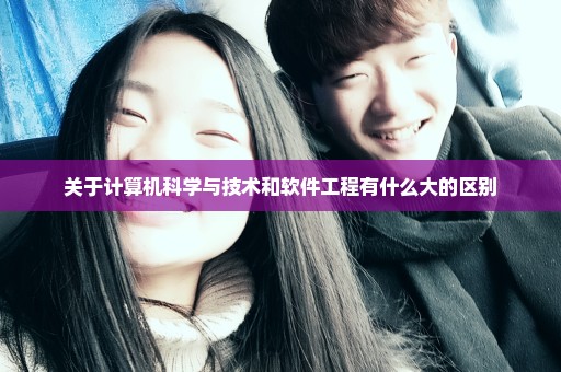 关于计算机科学与技术和软件工程有什么大的区别